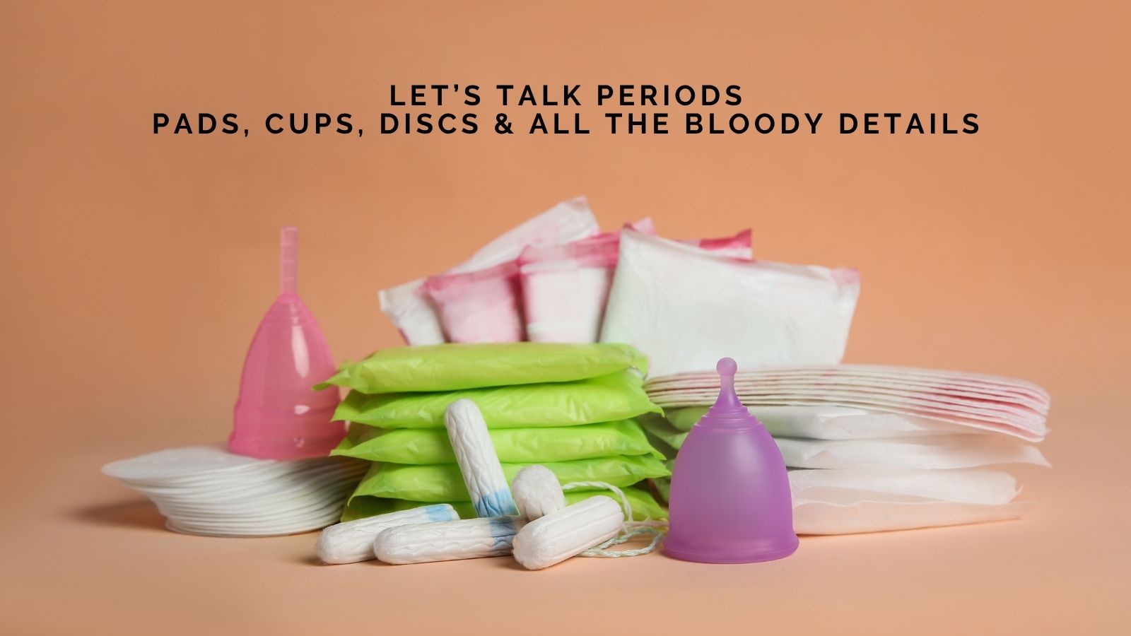 Let’s Talk Periods: Pads, Cups, Discs and All the Bloody Details