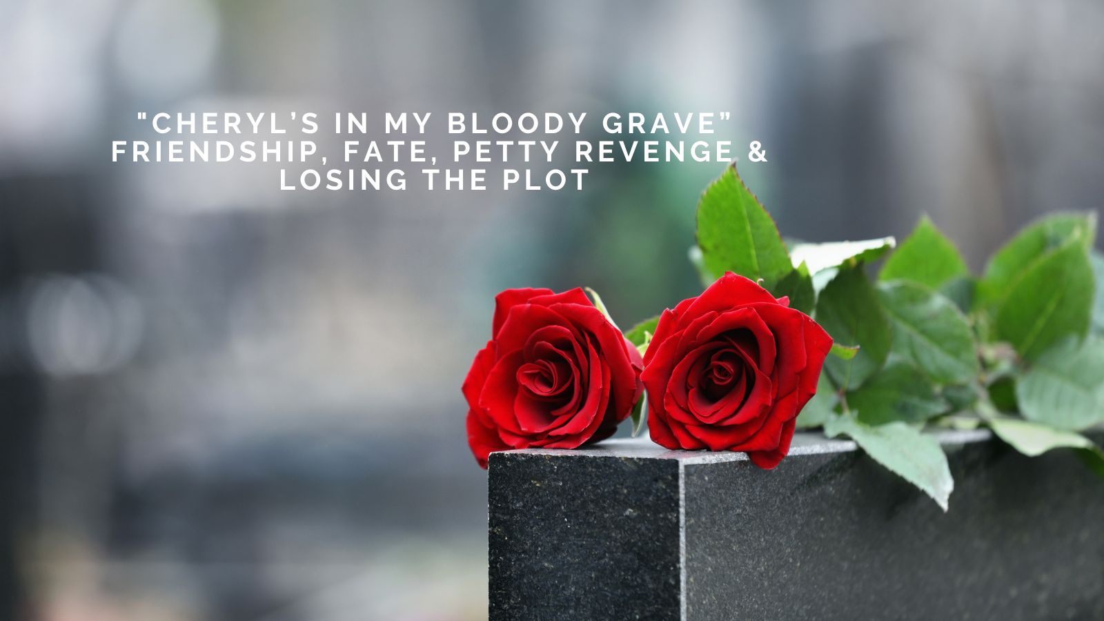 "Cheryl’s in My Bloody Grave” –  Friendship, Fate, Petty Revenge and Losing the Plot by Julie Hayes