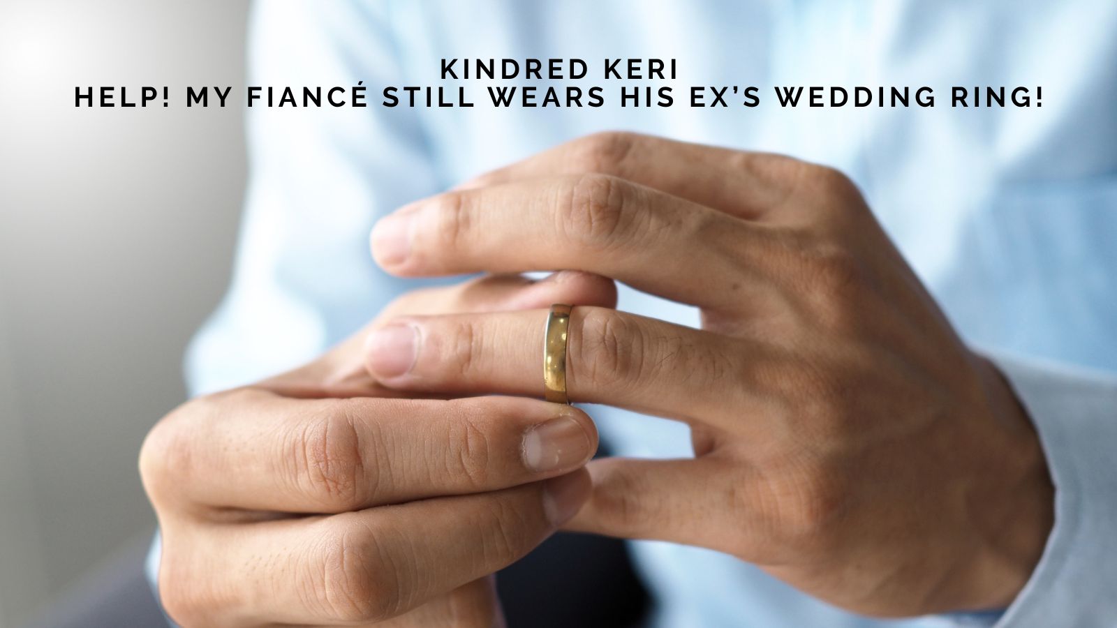 Kindred Keri: Help! My Fiancé Still Wears His Ex’s Wedding Ring!