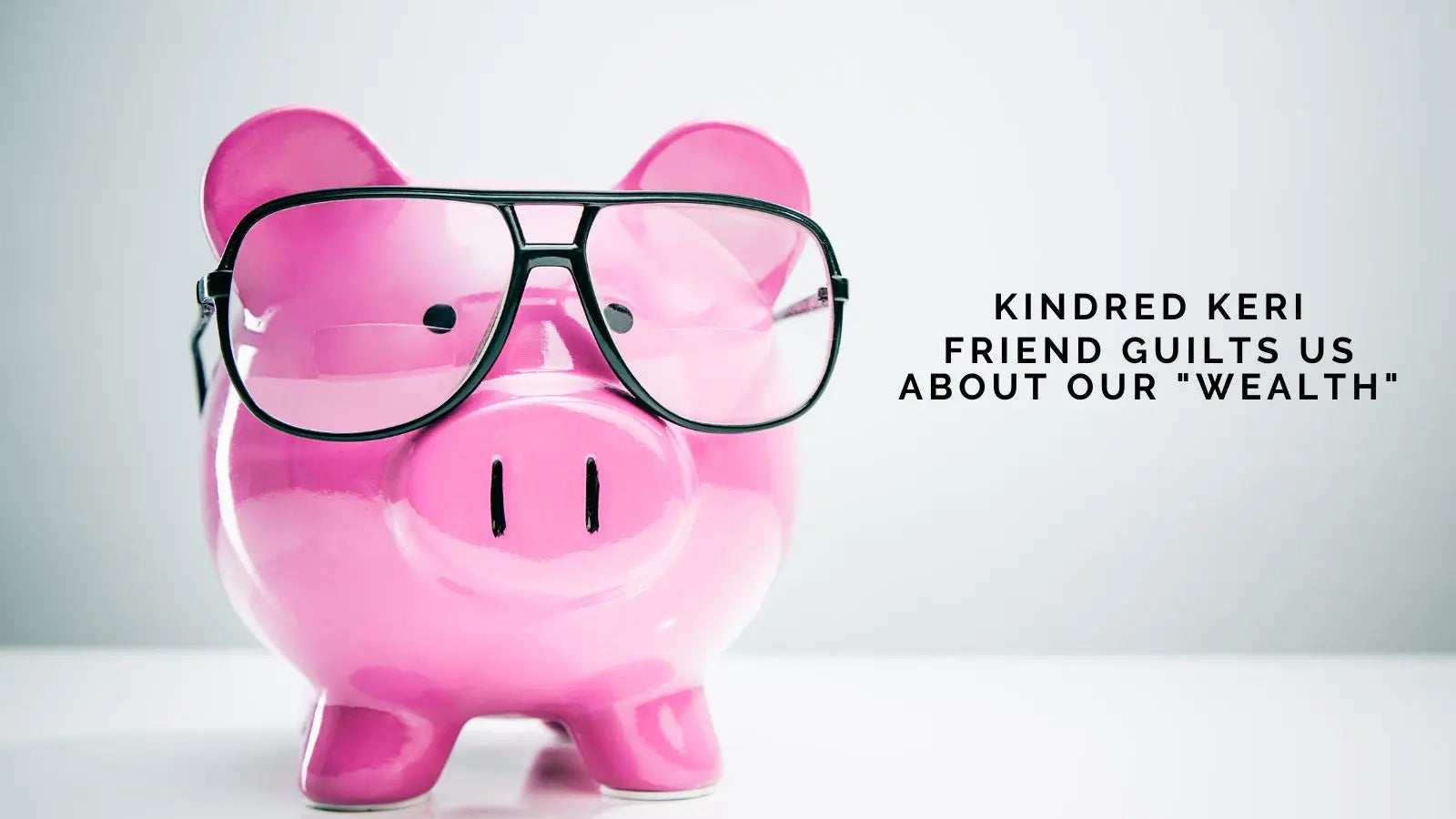 Kindred Keri: Friend Guilts Us About Our "Wealth"